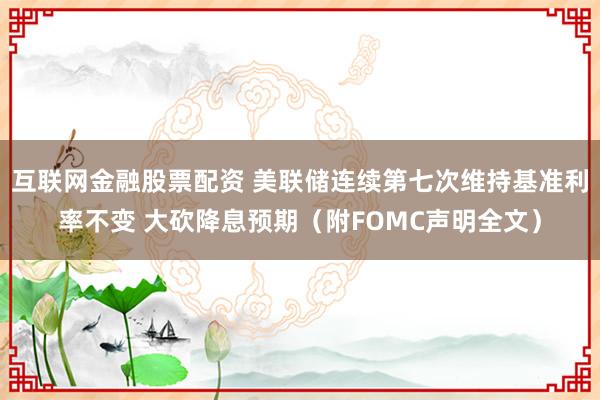 互联网金融股票配资 美联储连续第七次维持基准利率不变 大砍降息预期（附FOMC声明全文）