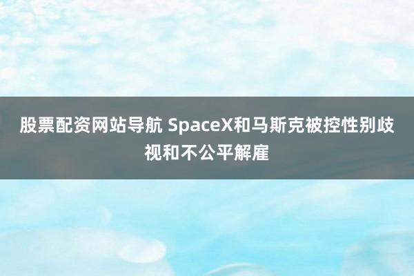 股票配资网站导航 SpaceX和马斯克被控性别歧视和不公平解雇