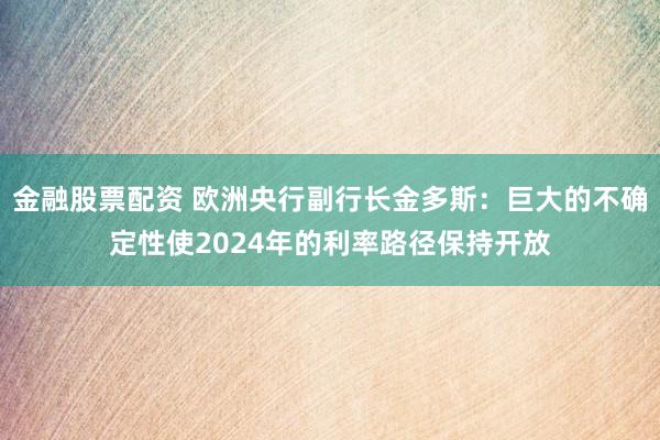 金融股票配资 欧洲央行副行长金多斯：巨大的不确定性使2024年的利率路径保持开放