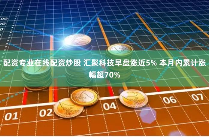 配资专业在线配资炒股 汇聚科技早盘涨近5% 本月内累计涨幅超70%