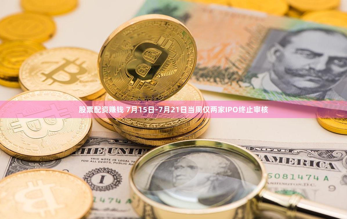 股票配资赚钱 7月15日-7月21日当周仅两家IPO终止审核