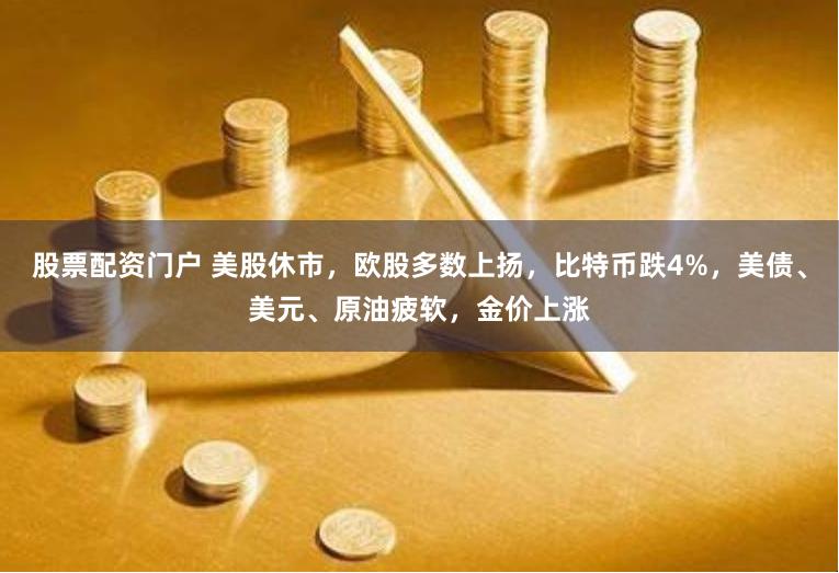 股票配资门户 美股休市，欧股多数上扬，比特币跌4%，美债、美元、原油疲软，金价上涨