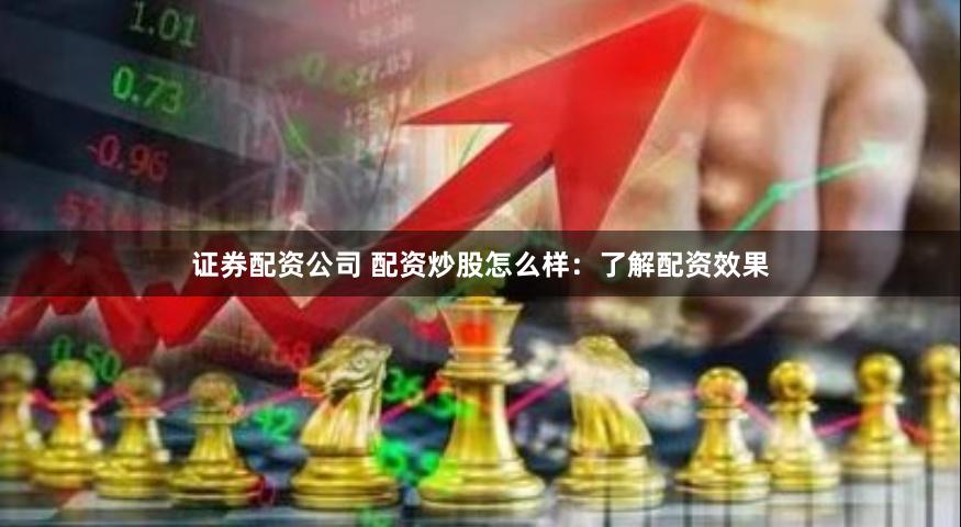 证券配资公司 配资炒股怎么样：了解配资效果