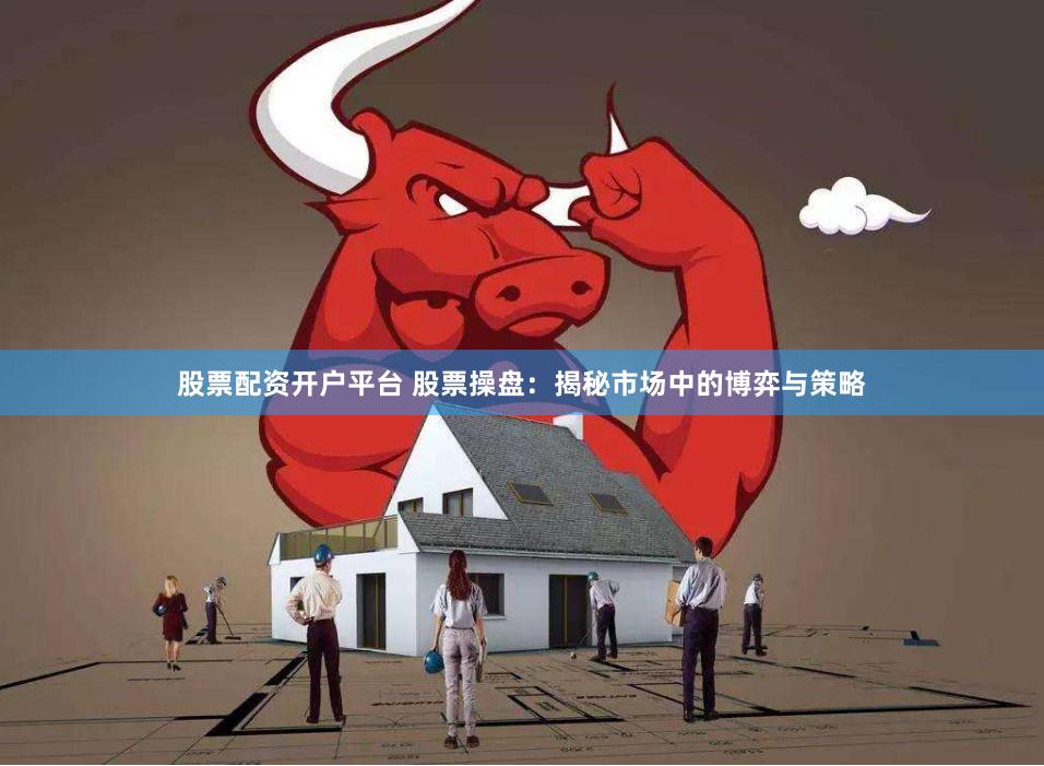 股票配资开户平台 股票操盘：揭秘市场中的博弈与策略