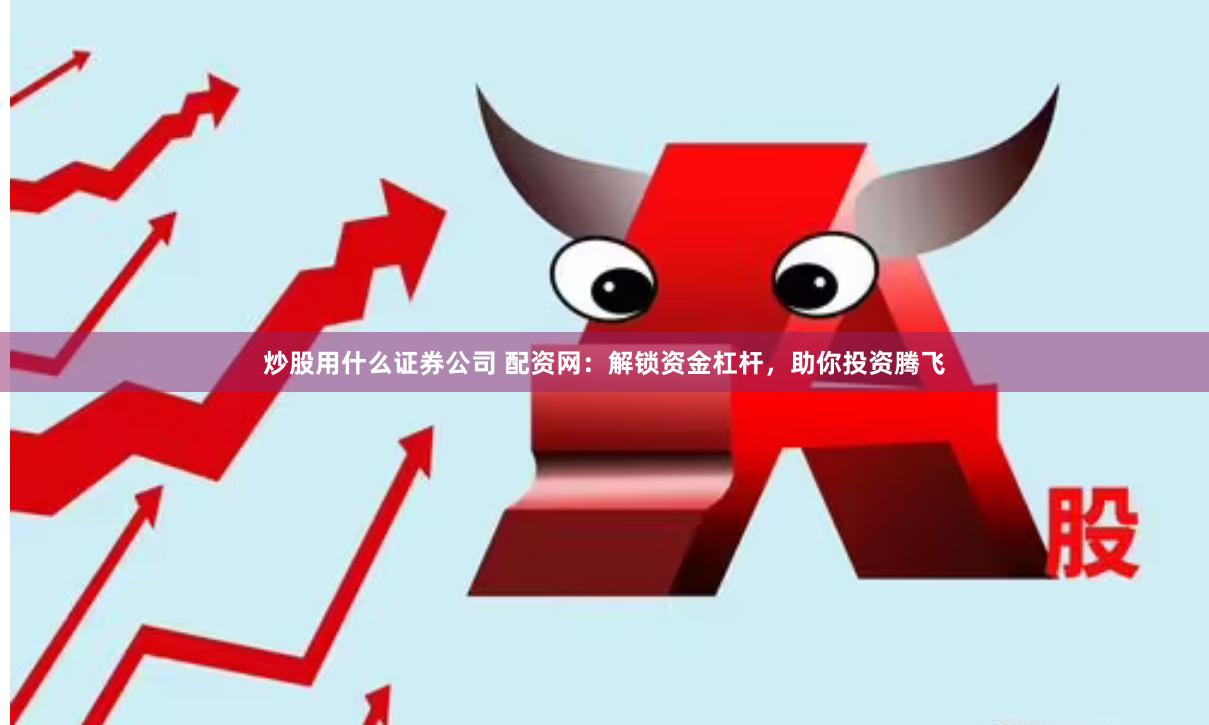 炒股用什么证券公司 配资网：解锁资金杠杆，助你投资腾飞