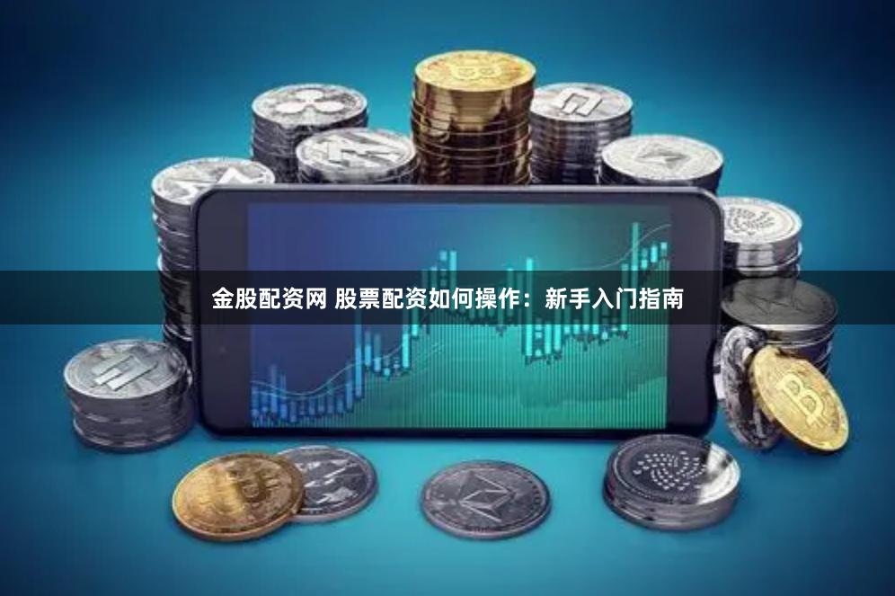 金股配资网 股票配资如何操作：新手入门指南