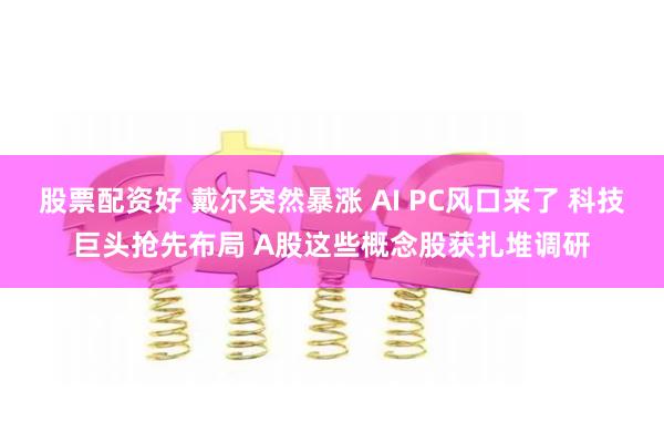 股票配资好 戴尔突然暴涨 AI PC风口来了 科技巨头抢先布局 A股这些概念股获扎堆调研