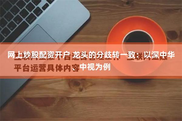 网上炒股配资开户 龙头的分歧转一致：以深中华、中视为例