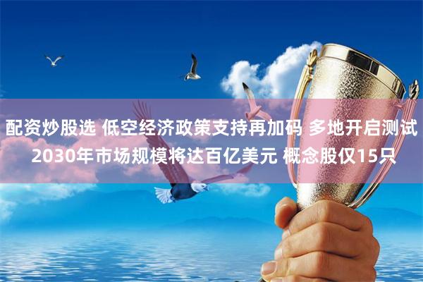 配资炒股选 低空经济政策支持再加码 多地开启测试 2030年市场规模将达百亿美元 概念股仅15只