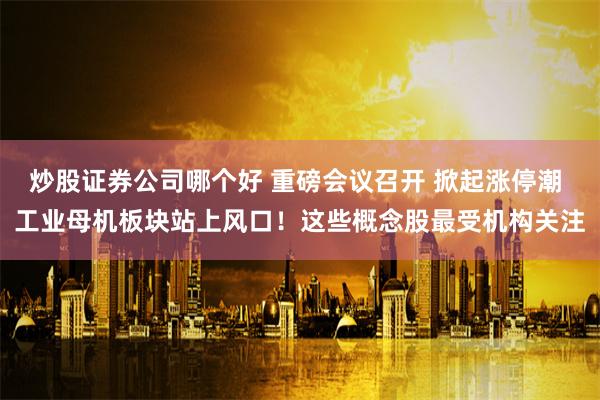 炒股证券公司哪个好 重磅会议召开 掀起涨停潮 工业母机板块站上风口！这些概念股最受机构关注