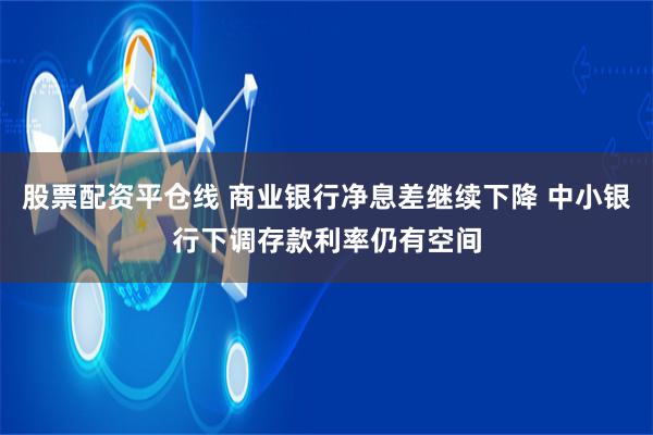 股票配资平仓线 商业银行净息差继续下降 中小银行下调存款利率仍有空间