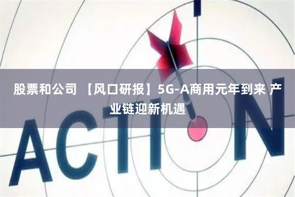 股票和公司 【风口研报】5G-A商用元年到来 产业链迎新机遇