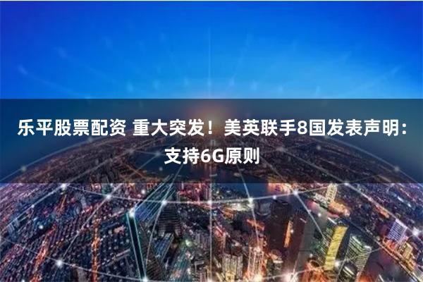 乐平股票配资 重大突发！美英联手8国发表声明：支持6G原则