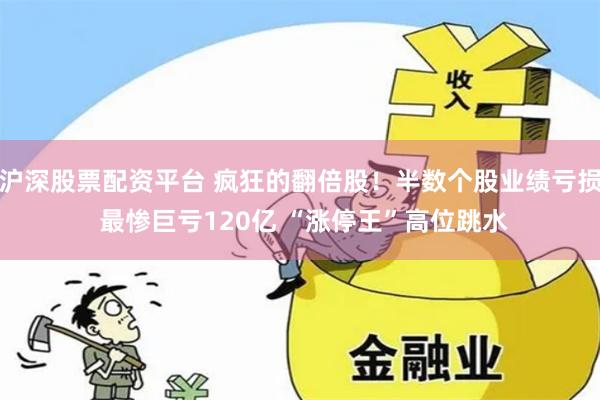 沪深股票配资平台 疯狂的翻倍股！半数个股业绩亏损 最惨巨亏120亿 “涨停王”高位跳水