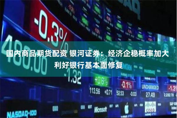 国内商品期货配资 银河证券：经济企稳概率加大 利好银行基本面修复