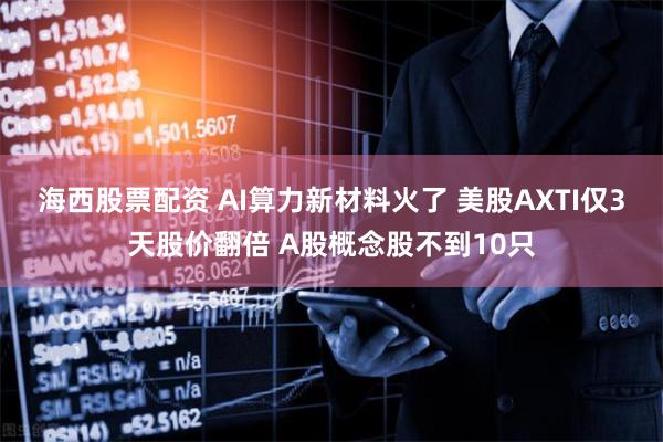 海西股票配资 AI算力新材料火了 美股AXTI仅3天股价翻倍 A股概念股不到10只