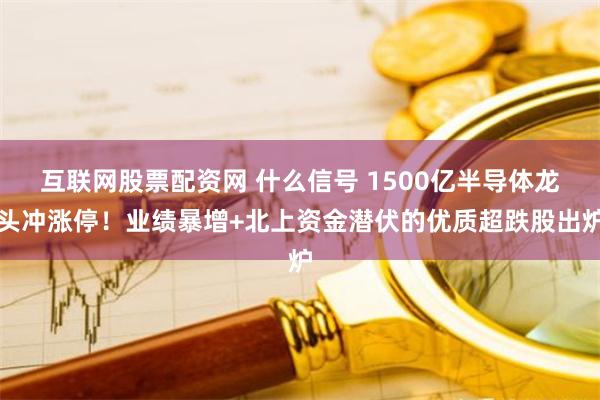 互联网股票配资网 什么信号 1500亿半导体龙头冲涨停！业绩暴增+北上资金潜伏的优质超跌股出炉