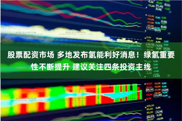股票配资市场 多地发布氢能利好消息！绿氢重要性不断提升 建议关注四条投资主线