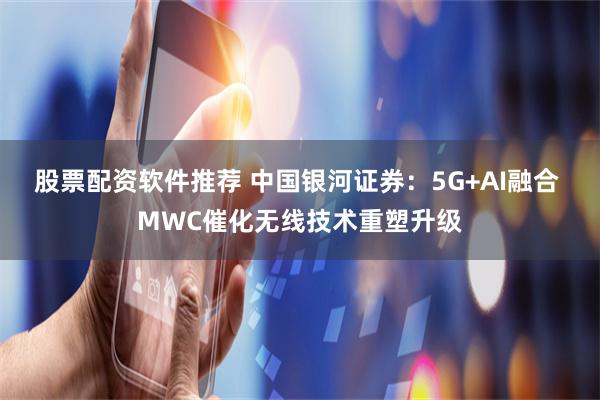 股票配资软件推荐 中国银河证券：5G+AI融合 MWC催化无线技术重塑升级