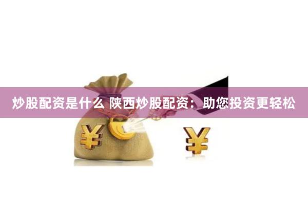 炒股配资是什么 陕西炒股配资：助您投资更轻松