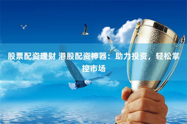 股票配资理财 港股配资神器：助力投资，轻松掌控市场