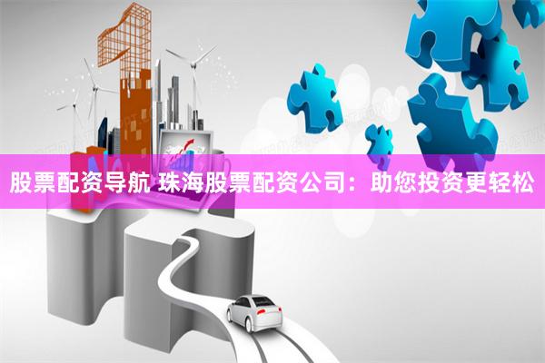 股票配资导航 珠海股票配资公司：助您投资更轻松