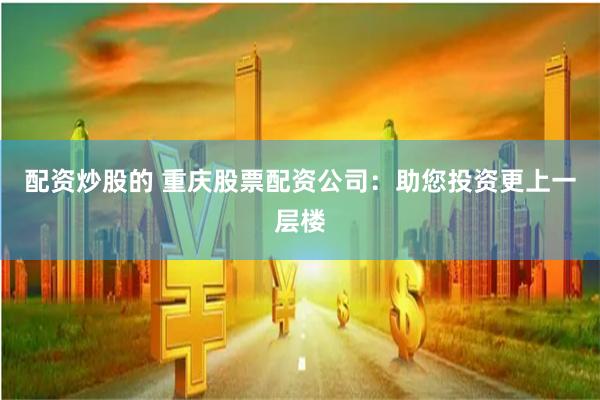 配资炒股的 重庆股票配资公司：助您投资更上一层楼