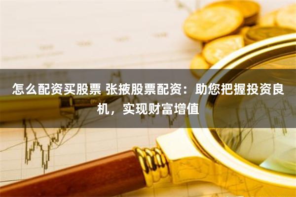 怎么配资买股票 张掖股票配资：助您把握投资良机，实现财富增值