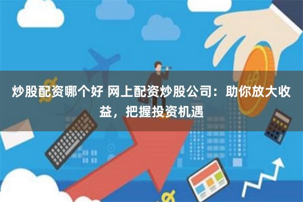 炒股配资哪个好 网上配资炒股公司：助你放大收益，把握投资机遇