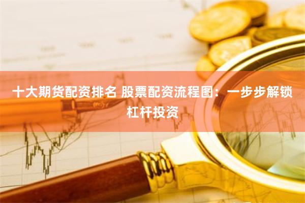 十大期货配资排名 股票配资流程图：一步步解锁杠杆投资