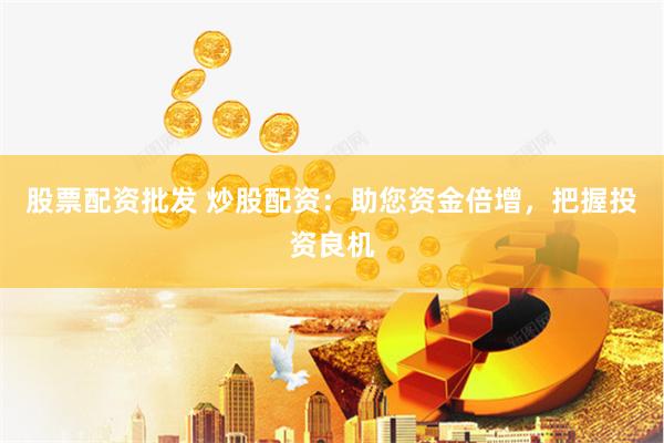股票配资批发 炒股配资：助您资金倍增，把握投资良机