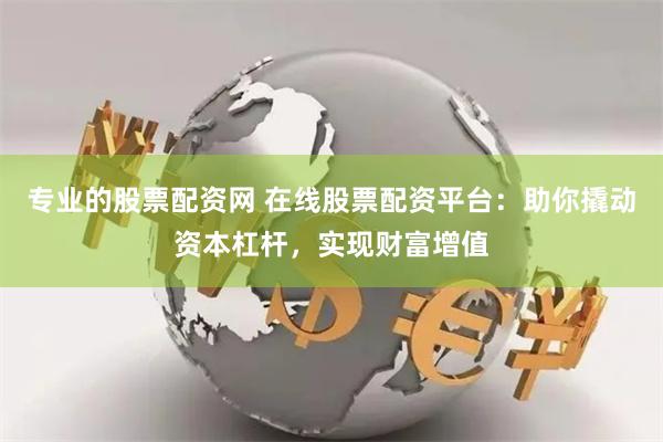 专业的股票配资网 在线股票配资平台：助你撬动资本杠杆，实现财富增值