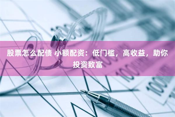 股票怎么配债 小额配资：低门槛，高收益，助你投资致富