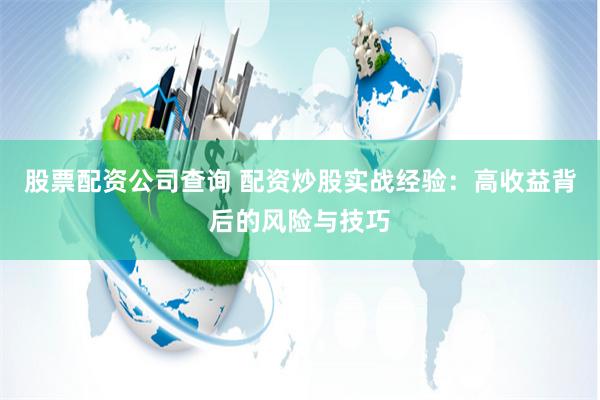 股票配资公司查询 配资炒股实战经验：高收益背后的风险与技巧