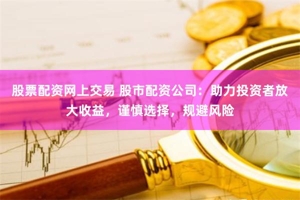 股票配资网上交易 股市配资公司：助力投资者放大收益，谨慎选择，规避风险