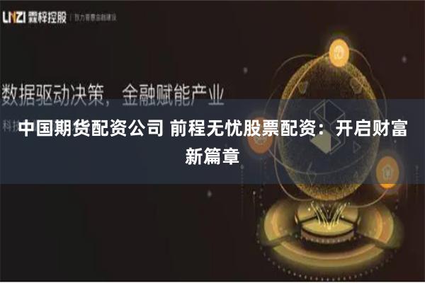 中国期货配资公司 前程无忧股票配资：开启财富新篇章