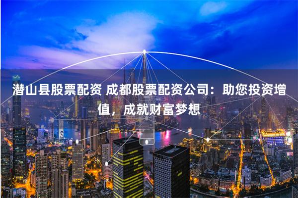 潜山县股票配资 成都股票配资公司：助您投资增值，成就财富梦想