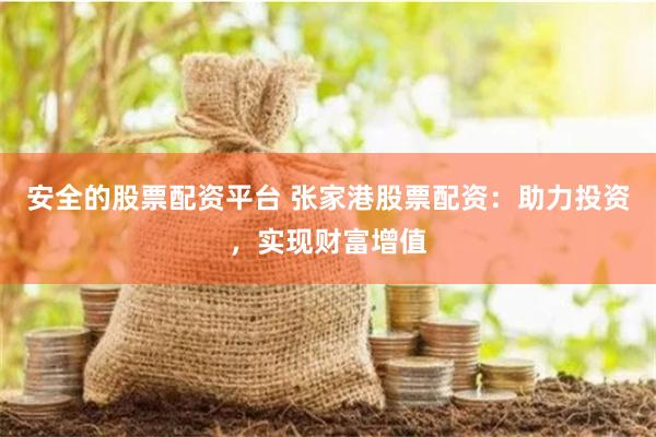 安全的股票配资平台 张家港股票配资：助力投资，实现财富增值