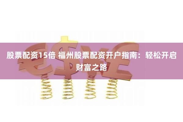 股票配资15倍 福州股票配资开户指南：轻松开启财富之路