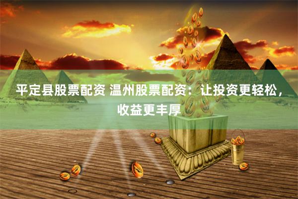 平定县股票配资 温州股票配资：让投资更轻松，收益更丰厚