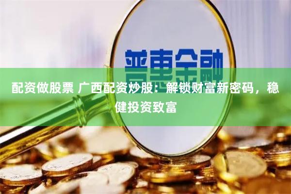 配资做股票 广西配资炒股：解锁财富新密码，稳健投资致富