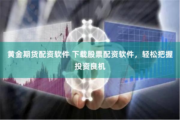 黄金期货配资软件 下载股票配资软件，轻松把握投资良机