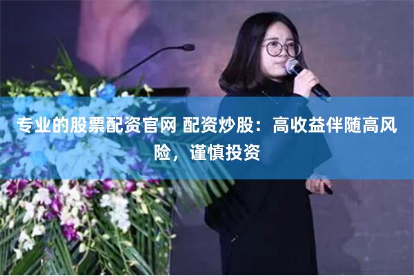 专业的股票配资官网 配资炒股：高收益伴随高风险，谨慎投资