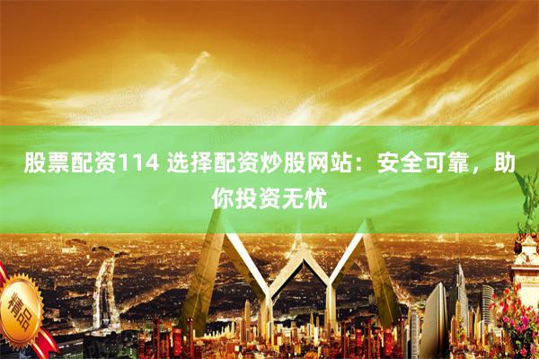 股票配资114 选择配资炒股网站：安全可靠，助你投资无忧