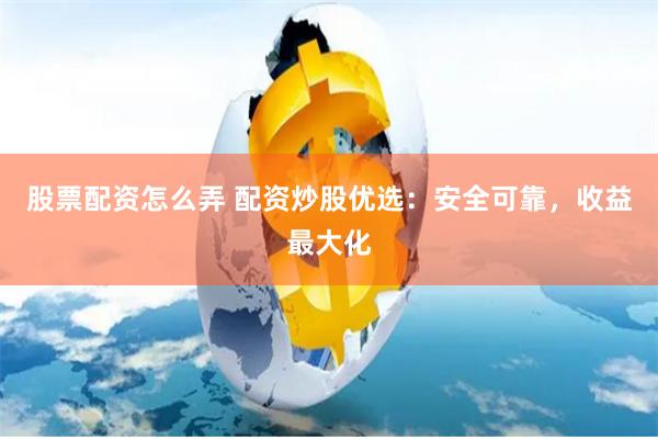 股票配资怎么弄 配资炒股优选：安全可靠，收益最大化