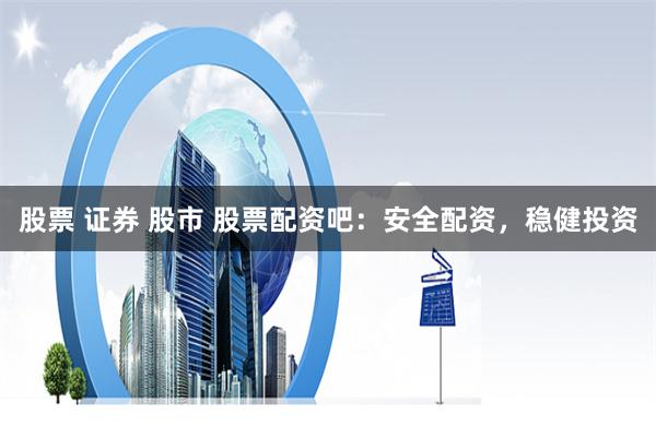股票 证券 股市 股票配资吧：安全配资，稳健投资