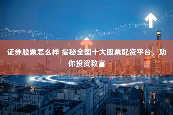 证券股票怎么样 揭秘全国十大股票配资平台，助你投资致富