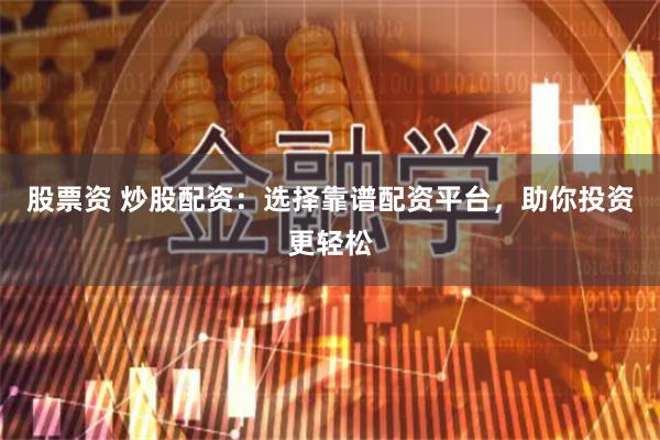 股票资 炒股配资：选择靠谱配资平台，助你投资更轻松