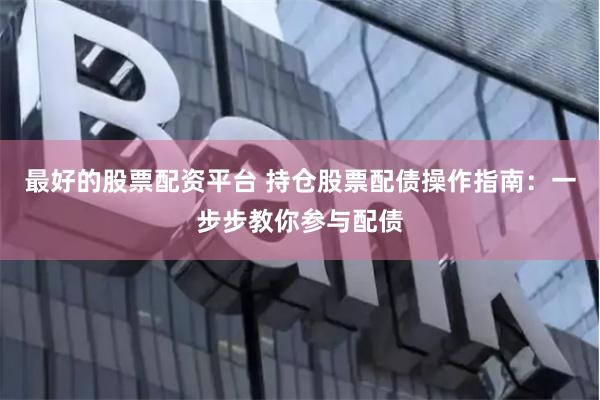 最好的股票配资平台 持仓股票配债操作指南：一步步教你参与配债