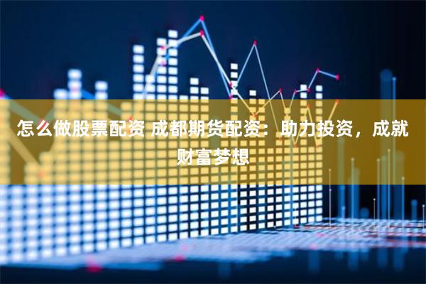 怎么做股票配资 成都期货配资：助力投资，成就财富梦想